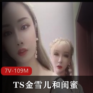 TS自拍合集金雪儿与闺蜜最新资源7V109M，颜值身材超赞，家庭趣事分享